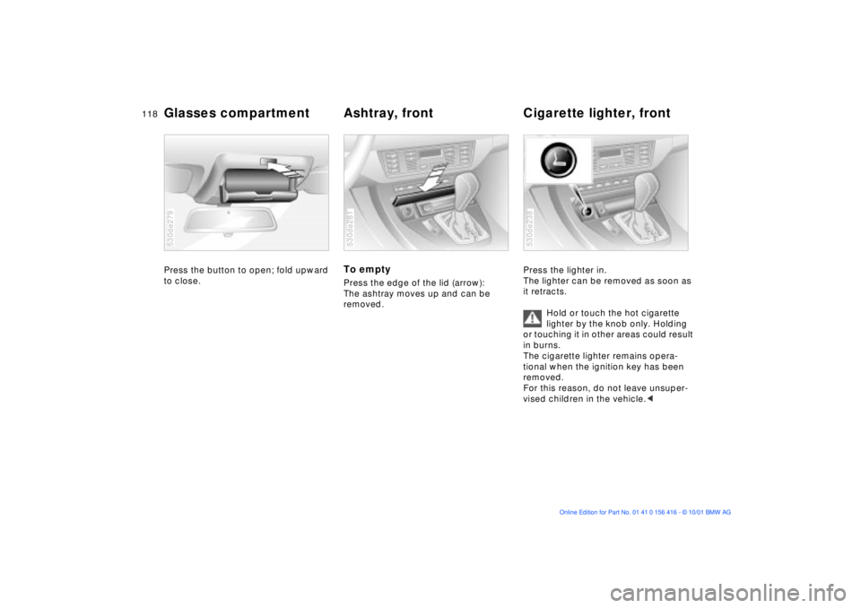 BMW X5 4.4I 2002 Owners Manual 118n
Glasses compartment Ashtray, front Cigarette lighter, frontPress the button to open; fold upward
to close. 530de279
To empty Press the edge of the lid (arrow):
The ashtray moves up and can be BMW X5 4.4I 2002 Owners Manual 118n
Glasses compartment Ashtray, front Cigarette lighter, frontPress the button to open; fold upward
to close. 530de279
To empty Press the edge of the lid (arrow):
The ashtray moves up and can be