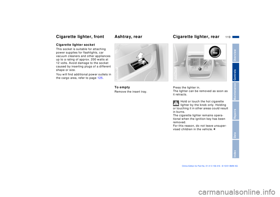 BMW X5 4.4I 2002 Owners Manual 119n
OverviewControlsMaintenanceRepairsDataIndex
Cigarette lighter, front Ashtray, rear Cigarette lighter, rearCigarette lighter socket This socket is suitable for attaching
power supplies for flashl BMW X5 4.4I 2002 Owners Manual 119n
OverviewControlsMaintenanceRepairsDataIndex
Cigarette lighter, front Ashtray, rear Cigarette lighter, rearCigarette lighter socket This socket is suitable for attaching
power supplies for flashl