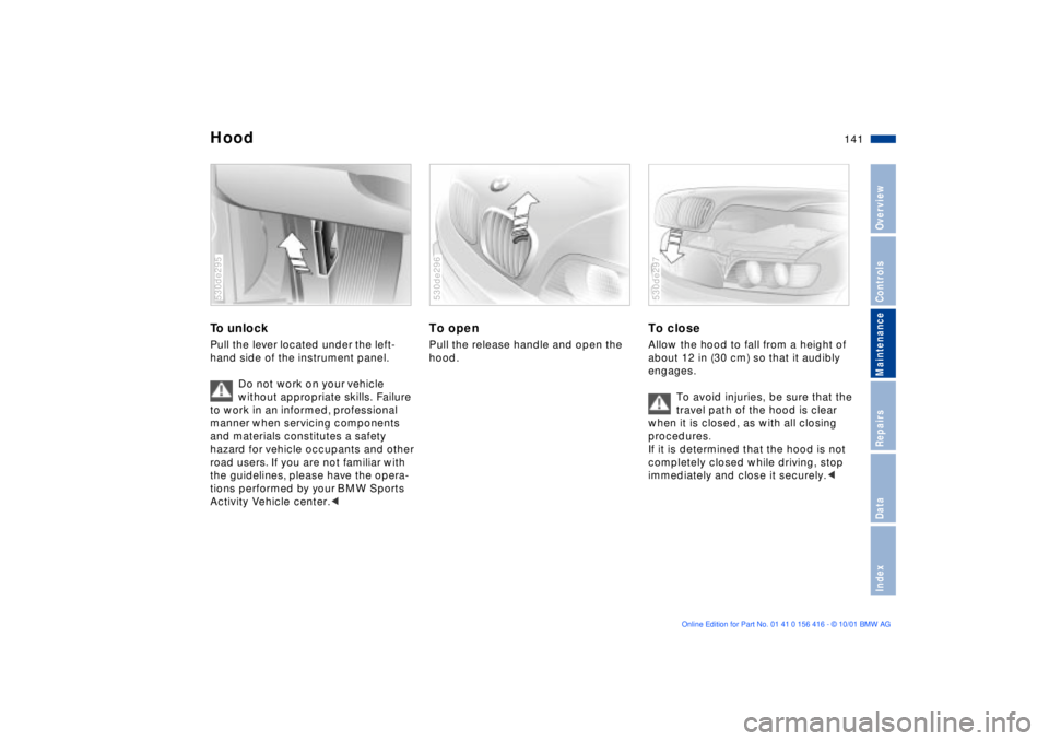BMW X5 4.4I 2002 Owners Manual 141n
OverviewControlsMaintenanceRepairsDataIndex
HoodTo unlock Pull the lever located under the left-
hand side of the instrument panel.
Do not work on your vehicle
without appropriate skills. Failu BMW X5 4.4I 2002 Owners Manual 141n
OverviewControlsMaintenanceRepairsDataIndex
HoodTo unlock Pull the lever located under the left-
hand side of the instrument panel.
Do not work on your vehicle
without appropriate skills. Failu