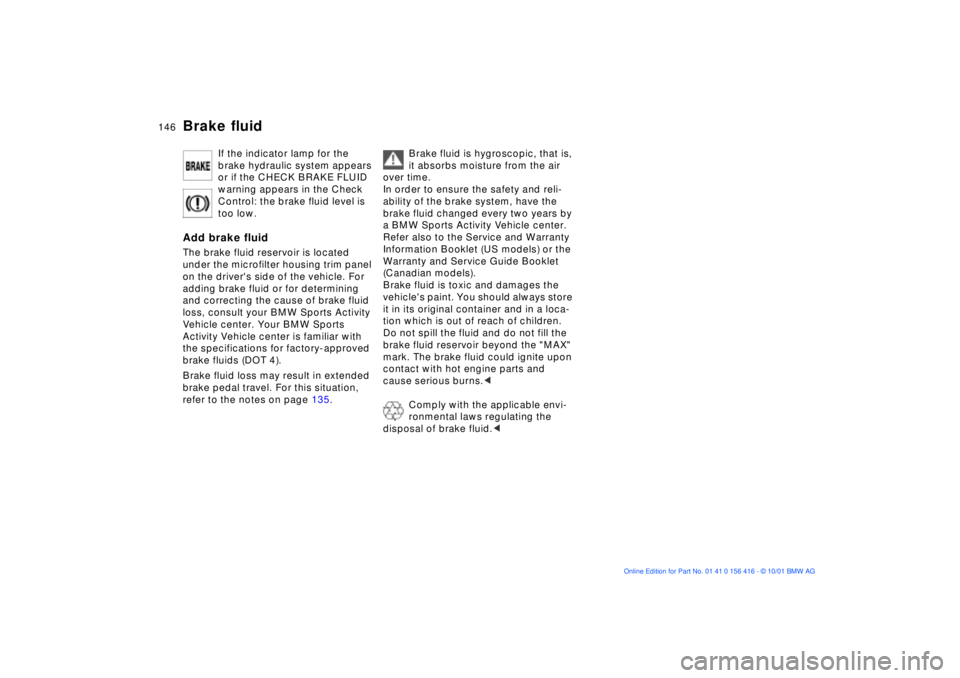 BMW X5 4.4I 2002 Owners Manual 146n
Brake fluid
If the indicator lamp for the
brake hydraulic system appears
or if the CHECK BRAKE FLUID
warning appears in the Check
Control: the brake fluid level is
too low.
Add brake fluidT BMW X5 4.4I 2002 Owners Manual 146n
Brake fluid
If the indicator lamp for the
brake hydraulic system appears
or if the CHECK BRAKE FLUID
warning appears in the Check
Control: the brake fluid level is
too low.
Add brake fluidT