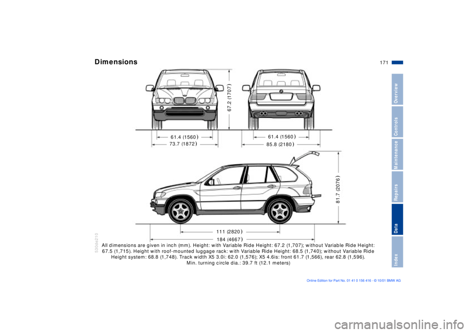 BMW X5 4.4I 2002 Owners Manual 171n
OverviewControlsMaintenanceRepairsDataIndex
Dimensions
530de210530de210All dimensions are given in inch (mm). Height: with Variable Ride Height: 67.2 (1,707); without Variable Ride Height:
67.5 BMW X5 4.4I 2002 Owners Manual 171n
OverviewControlsMaintenanceRepairsDataIndex
Dimensions
530de210530de210All dimensions are given in inch (mm). Height: with Variable Ride Height: 67.2 (1,707); without Variable Ride Height:
67.5