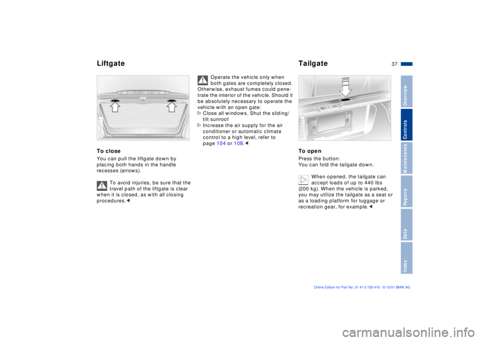BMW X5 4.4I 2002 Owners Guide 37n
OverviewControlsMaintenanceRepairsDataIndex
Liftgate TailgateTo close You can pull the liftgate down by
placing both hands in the handle
recesses (arrows).
To avoid injuries, be sure that the
t BMW X5 4.4I 2002 Owners Guide 37n
OverviewControlsMaintenanceRepairsDataIndex
Liftgate TailgateTo close You can pull the liftgate down by
placing both hands in the handle
recesses (arrows).
To avoid injuries, be sure that the
t