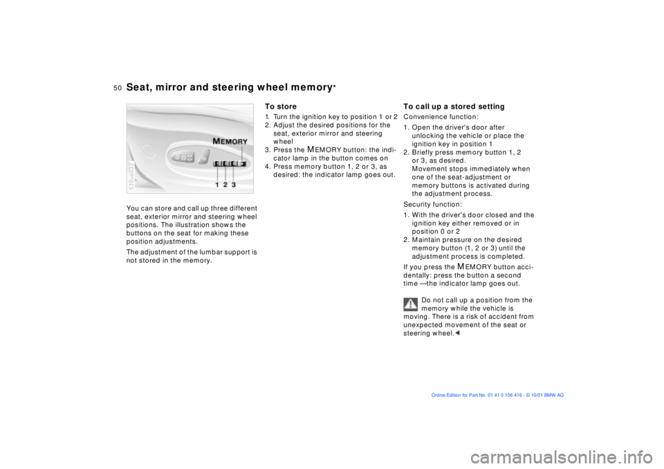 BMW X5 4.4I 2002  Owners Manual 50n
Seat, mirror and steering wheel memory
* 
You can store and call up three different 
seat, exterior mirror and steering wheel 
positions. The illustration shows the 
buttons on the seat for making