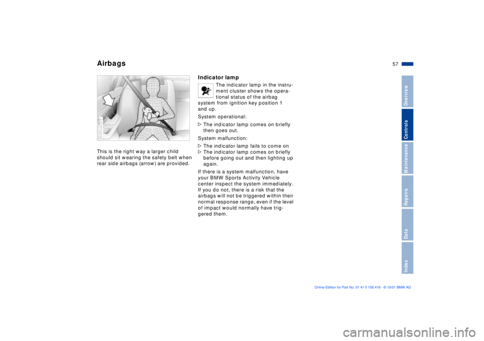 BMW X5 4.4I 2002 Workshop Manual 57n
OverviewControlsMaintenanceRepairsDataIndex
AirbagsThis is the right way a larger child
should sit wearing the safety belt when
rear side airbags (arrow) are provided. 530us099
Indicator lamp
Th BMW X5 4.4I 2002 Workshop Manual 57n
OverviewControlsMaintenanceRepairsDataIndex
AirbagsThis is the right way a larger child
should sit wearing the safety belt when
rear side airbags (arrow) are provided. 530us099
Indicator lamp
Th