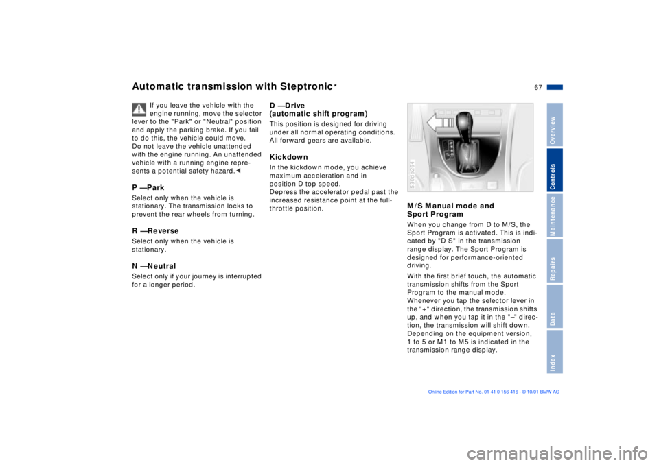 BMW X5 4.4I 2002 Repair Manual 67n
OverviewControlsMaintenanceRepairsDataIndex
Automatic transmission with Steptronic
*
If you leave the vehicle with the
engine running, move the selector
lever to the "Park" or "Neutral" position BMW X5 4.4I 2002 Repair Manual 67n
OverviewControlsMaintenanceRepairsDataIndex
Automatic transmission with Steptronic
*
If you leave the vehicle with the
engine running, move the selector
lever to the "Park" or "Neutral" position