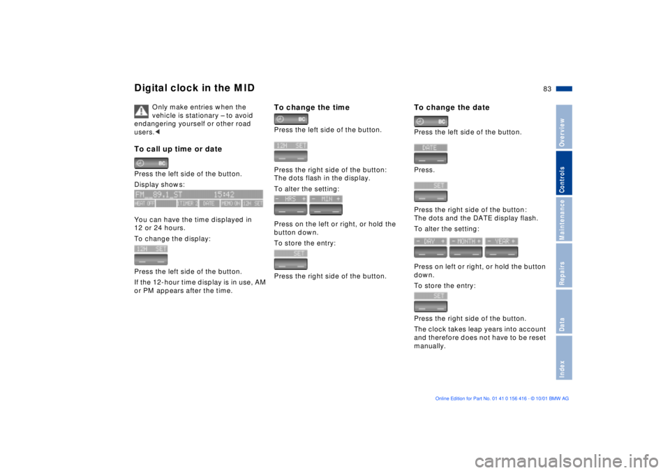 BMW X5 4.4I 2002 Manual Online 83n
OverviewControlsMaintenanceRepairsDataIndex
Digital clock in the MID
Only make entries when the
vehicle is stationary Ð to avoid
endangering yourself or other road
users.<
To call up time or d BMW X5 4.4I 2002 Manual Online 83n
OverviewControlsMaintenanceRepairsDataIndex
Digital clock in the MID
Only make entries when the
vehicle is stationary Ð to avoid
endangering yourself or other road
users.<
To call up time or d