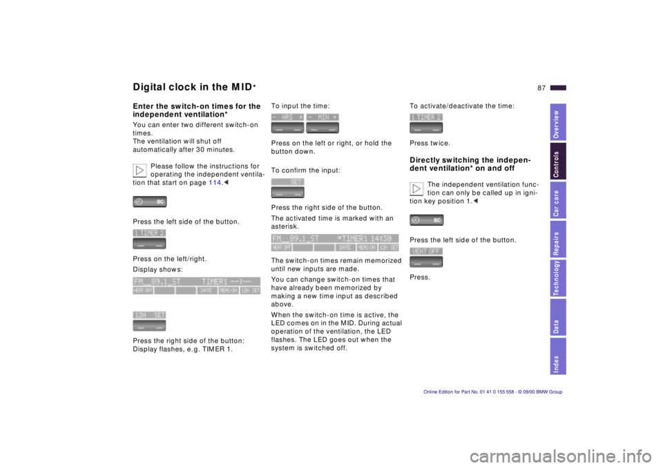 BMW X5 4.4I 2001 Manual Online IndexDataTechnologyRepairsCar careControlsOverview
87n
Digital clock in the MID
*
Enter the switch-on times for the
independent ventilation*You can enter two different switch-on
times.
The ventilat BMW X5 4.4I 2001 Manual Online IndexDataTechnologyRepairsCar careControlsOverview
87n
Digital clock in the MID
*
Enter the switch-on times for the
independent ventilation*You can enter two different switch-on
times.
The ventilat