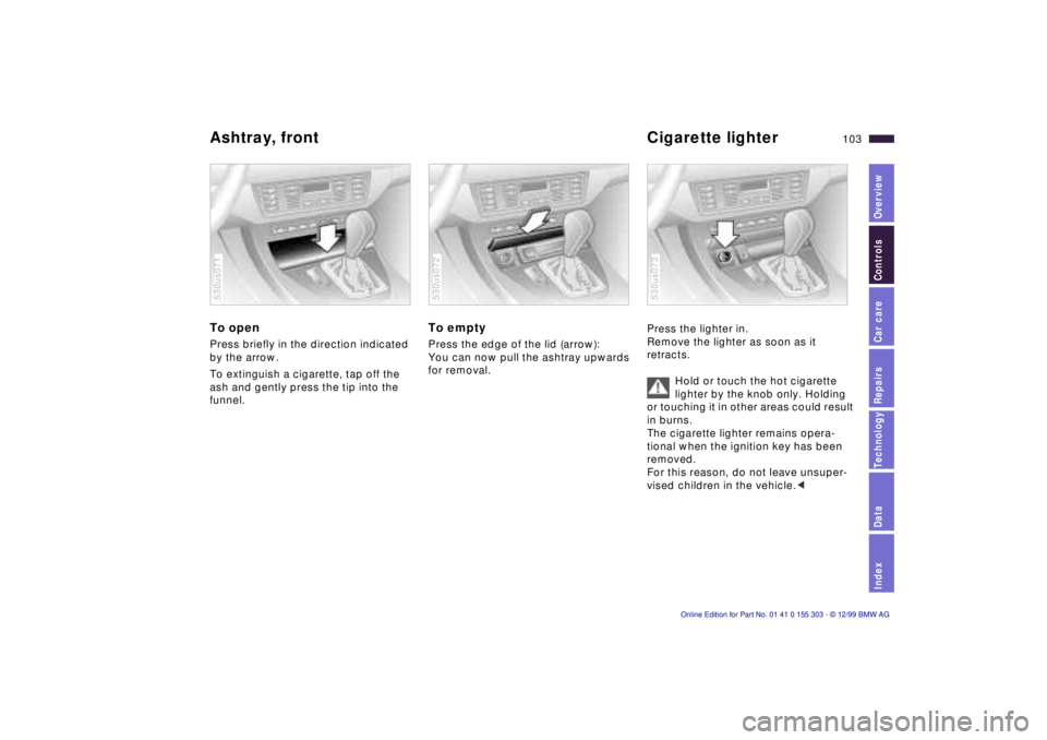 BMW X5 4.4I 2000 Owners Manual IndexDataTechnologyRepairsCar careControlsOverview
103n
Ashtray, front Cigarette lighter To open Press briefly in the direction indicated
by the arrow.
To extinguish a cigarette, tap off the
ash a BMW X5 4.4I 2000 Owners Manual IndexDataTechnologyRepairsCar careControlsOverview
103n
Ashtray, front Cigarette lighter To open Press briefly in the direction indicated
by the arrow.
To extinguish a cigarette, tap off the
ash a
