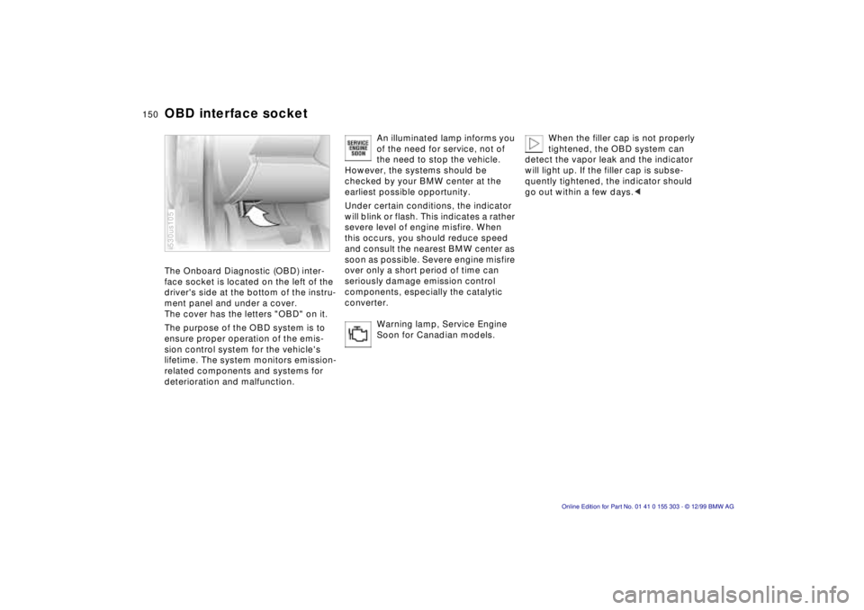 BMW X5 4.4I 2000 Owners Manual 150n
OBD interface socket The Onboard Diagnostic (OBD) inter-
face socket is located on the left of the
drivers side at the bottom of the instru-
ment panel and under a cover.
The cover has the let BMW X5 4.4I 2000 Owners Manual 150n
OBD interface socket The Onboard Diagnostic (OBD) inter-
face socket is located on the left of the
drivers side at the bottom of the instru-
ment panel and under a cover.
The cover has the let