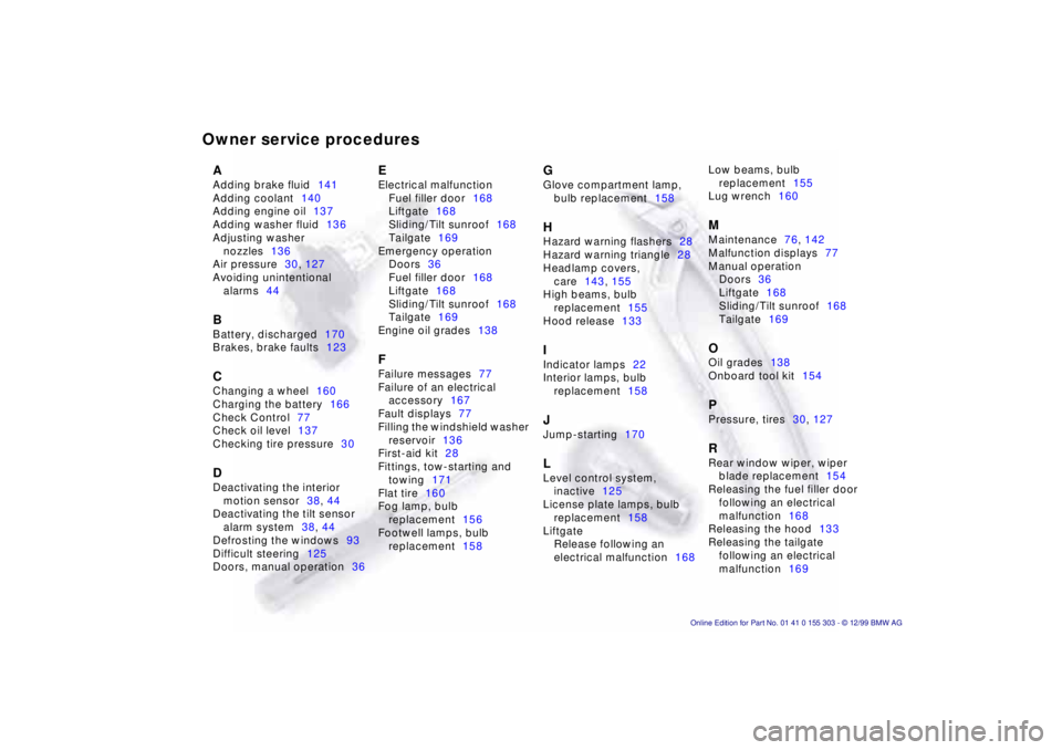 BMW X5 4.4I 2000 Owners Manual Owner service proceduresAAdding brake fluid141
Adding coolant140
Adding engine oil137
Adding washer fluid136
Adjusting washer
nozzles136
Air pressure30, 127
Avoiding unintentional
alarms44BBattery, BMW X5 4.4I 2000 Owners Manual Owner service proceduresAAdding brake fluid141
Adding coolant140
Adding engine oil137
Adding washer fluid136
Adjusting washer
nozzles136
Air pressure30, 127
Avoiding unintentional
alarms44BBattery,