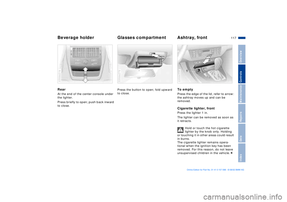 BMW X5 4.6IS 2003 Owners Manual 117n
OverviewControlsMaintenanceRepairsDataIndex
Beverage holder Glasses compartment Ashtray, front Rear At the end of the center console under
the lighter.
Press briefly to open; push back inward BMW X5 4.6IS 2003 Owners Manual 117n
OverviewControlsMaintenanceRepairsDataIndex
Beverage holder Glasses compartment Ashtray, front Rear At the end of the center console under
the lighter.
Press briefly to open; push back inward