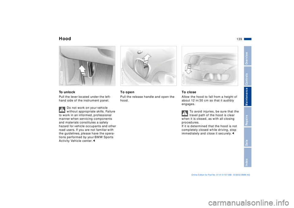 BMW X5 4.6IS 2003 Owners Manual 139n
OverviewControlsMaintenanceRepairsDataIndex
HoodTo unlock Pull the lever located under the left-
hand side of the instrument panel.
Do not work on your vehicle
without appropriate skills. Failu BMW X5 4.6IS 2003 Owners Manual 139n
OverviewControlsMaintenanceRepairsDataIndex
HoodTo unlock Pull the lever located under the left-
hand side of the instrument panel.
Do not work on your vehicle
without appropriate skills. Failu