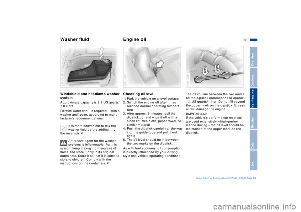 BMW X5 4.6IS 2003  Owners Manual 141n
OverviewControlsMaintenanceRepairsDataIndex
Washer fluid  Engine oil Windshield and headlamp washer 
system Approximate capacity is 8.2 US quarts/
7.8 liters.
Fill with water and Ñ if required �