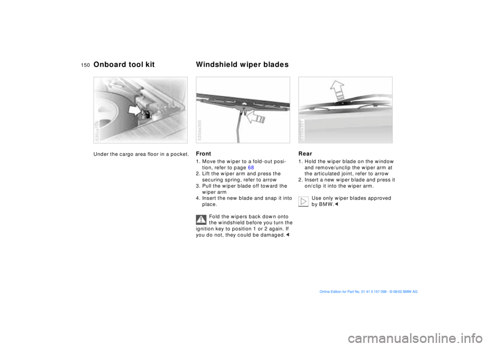 BMW X5 4.6IS 2003 Owners Manual 150n
Under the cargo area floor in a pocket.
530us106
Front 1. Move the wiper to a fold-out posi-
tion, refer to page 68
2. Lift the wiper arm and press the
securing spring, refer to arrow
3. Pull BMW X5 4.6IS 2003 Owners Manual 150n
Under the cargo area floor in a pocket.
530us106
Front 1. Move the wiper to a fold-out posi-
tion, refer to page 68
2. Lift the wiper arm and press the
securing spring, refer to arrow
3. Pull