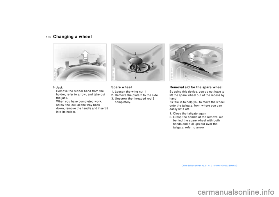 BMW X5 4.6IS 2003 Owners Manual 156n
Changing a wheel >Jack
Remove the rubber band from the
holder, refer to arrow, and take out
the jack.
When you have completed work,
screw the jack all the way back
down, remove the handle an BMW X5 4.6IS 2003 Owners Manual 156n
Changing a wheel >Jack
Remove the rubber band from the
holder, refer to arrow, and take out
the jack.
When you have completed work,
screw the jack all the way back
down, remove the handle an