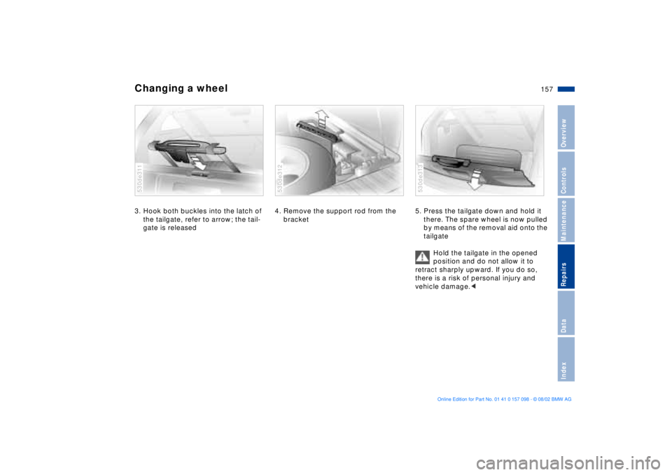 BMW X5 4.6IS 2003 Owners Manual 157n
OverviewControlsMaintenanceRepairsDataIndex
Changing a wheel 3. Hook both buckles into the latch of
the tailgate, refer to arrow; the tail-
gate is released530de311
4. Remove the support rod fro BMW X5 4.6IS 2003 Owners Manual 157n
OverviewControlsMaintenanceRepairsDataIndex
Changing a wheel 3. Hook both buckles into the latch of
the tailgate, refer to arrow; the tail-
gate is released530de311
4. Remove the support rod fro