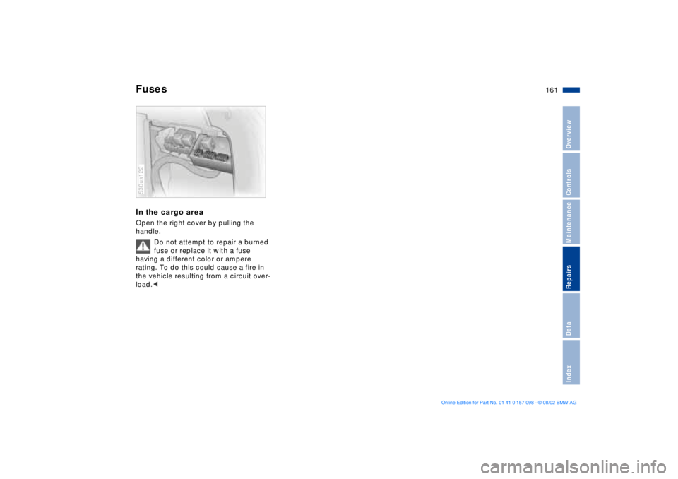 BMW X5 4.6IS 2003 Owners Manual 161n
OverviewControlsMaintenanceRepairsDataIndex
FusesIn the cargo areaOpen the right cover by pulling the
handle.
Do not attempt to repair a burned
fuse or replace it with a fuse
having a differe BMW X5 4.6IS 2003 Owners Manual 161n
OverviewControlsMaintenanceRepairsDataIndex
FusesIn the cargo areaOpen the right cover by pulling the
handle.
Do not attempt to repair a burned
fuse or replace it with a fuse
having a differe