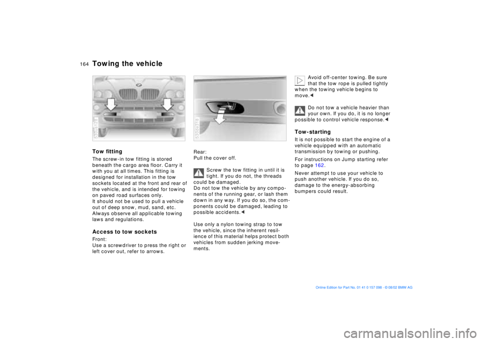 BMW X5 4.6IS 2003 Owners Manual 164n
Towing the vehicle Tow fittingThe screw-in tow fitting is stored
beneath the cargo area floor. Carry it
with you at all times. This fitting is
designed for installation in the tow
sockets loc BMW X5 4.6IS 2003 Owners Manual 164n
Towing the vehicle Tow fittingThe screw-in tow fitting is stored
beneath the cargo area floor. Carry it
with you at all times. This fitting is
designed for installation in the tow
sockets loc