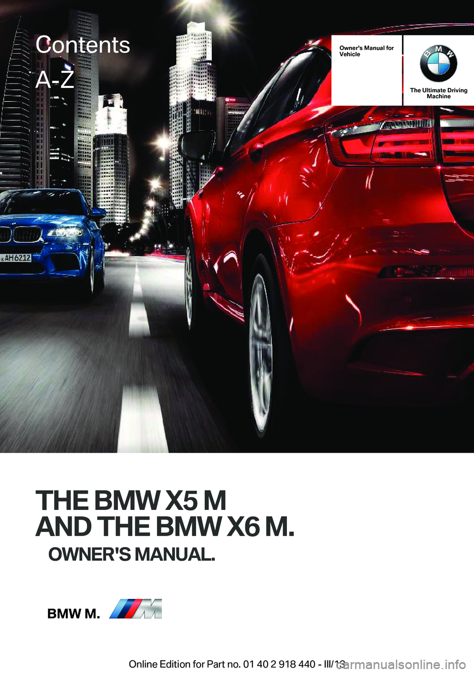 BMW X5M 2013  Owners Manual Owner's Manual for
Vehicle
The Ultimate Driving Machine
THE BMW X5 M
AND THE BMW X6 M. OWNER'S MANUAL.
ContentsA-Z
Online Edition for Part no. 01 40 2 918 440 - III/13   
