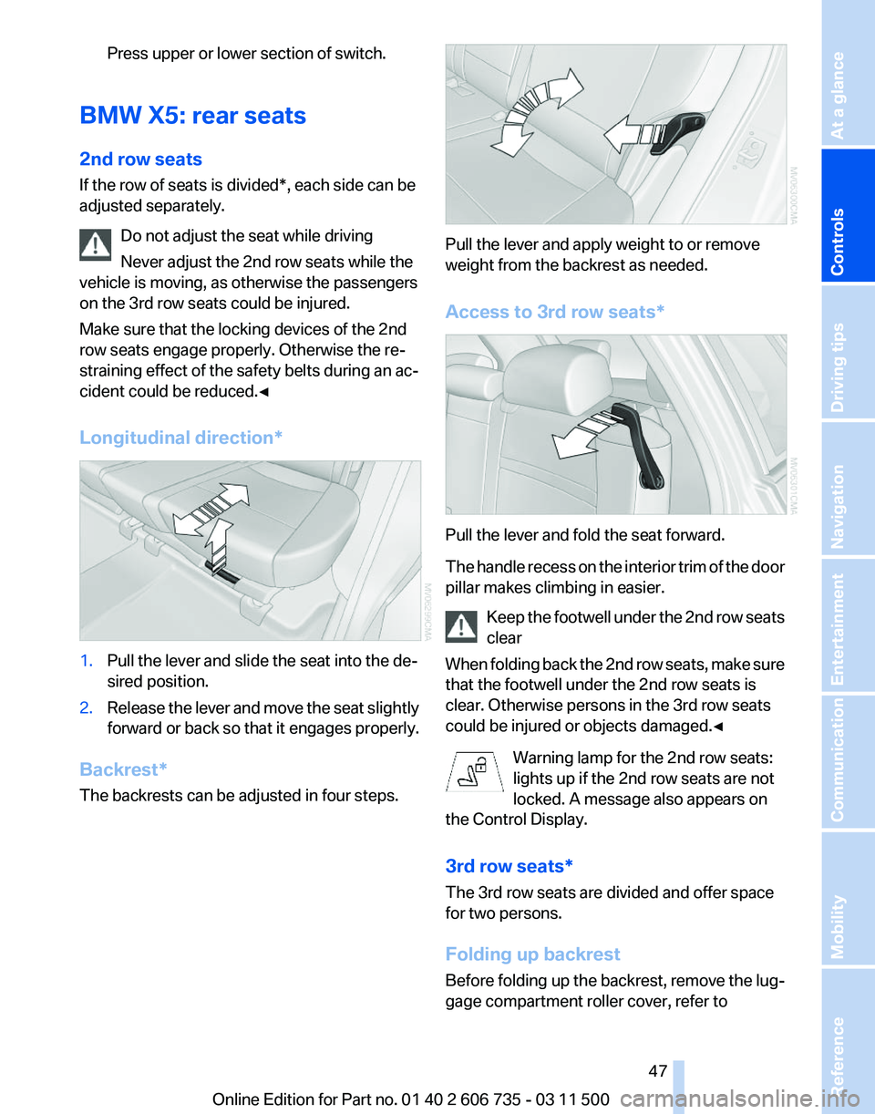 BMW X5M 2012 Service Manual Press upper or lower section of switch.
BMW X5: rear seats
2nd row seats
If the row of seats is divided
*, each side can be
adjusted separately.
Do not adjust the seat while driving
Never adjust the 2 BMW X5M 2012 Service Manual Press upper or lower section of switch.
BMW X5: rear seats
2nd row seats
If the row of seats is divided
*, each side can be
adjusted separately.
Do not adjust the seat while driving
Never adjust the 2