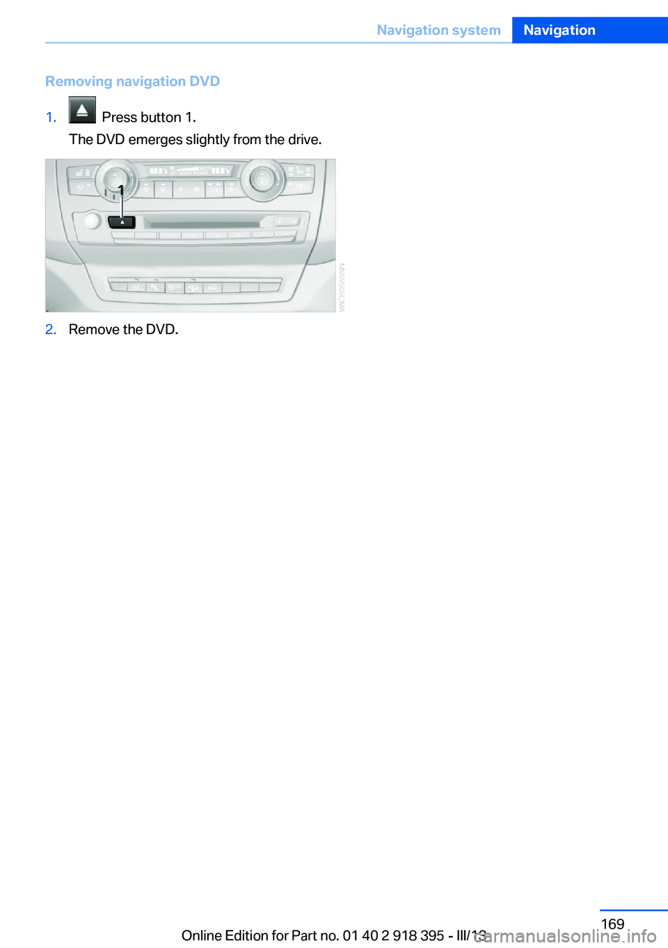 BMW X5 XDRIVE 35I 2013 Owners Manual Removing navigation DVD1. Press button 1.
The DVD emerges slightly from the drive.2.Remove the DVD.Seite 169Navigation systemNavigation169
Online Edition for Part no. 01 40 2 918 395 - III/13 BMW X5 XDRIVE 35I 2013 Owners Manual Removing navigation DVD1. Press button 1.
The DVD emerges slightly from the drive.2.Remove the DVD.Seite 169Navigation systemNavigation169
Online Edition for Part no. 01 40 2 918 395 - III/13