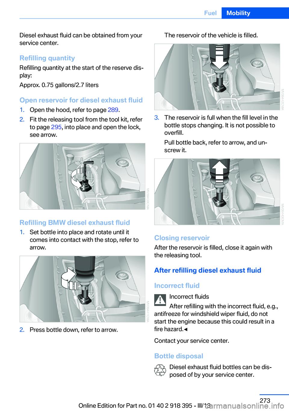 BMW X5 XDRIVE 35I 2013 Owners Manual Diesel exhaust fluid can be obtained from your
service center.
Refilling quantity Refilling quantity at the start of the reserve dis‐
play:
Approx. 0.75 gallons/2.7 liters
Open reservoir for diesel BMW X5 XDRIVE 35I 2013 Owners Manual Diesel exhaust fluid can be obtained from your
service center.
Refilling quantity Refilling quantity at the start of the reserve dis‐
play:
Approx. 0.75 gallons/2.7 liters
Open reservoir for diesel