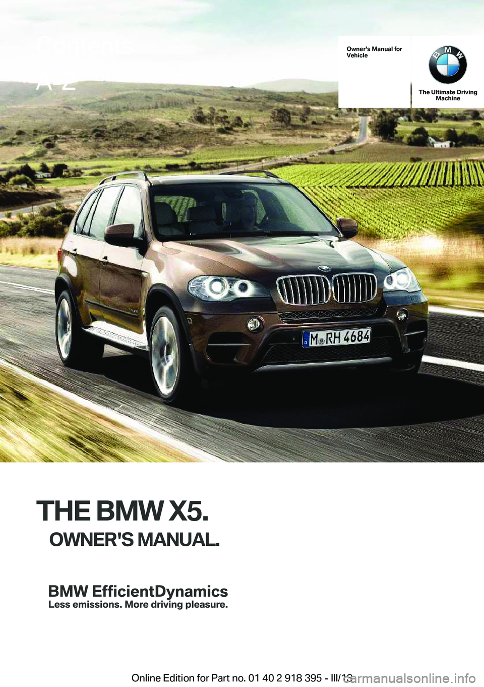 BMW X5 XDRIVE 35I PREMIUM 2013 Owners Manual Owner's Manual for
Vehicle
The Ultimate Driving Machine
THE BMW X5.
OWNER'S MANUAL.
ContentsA-Z
Online Edition for Part no. 01 40 2 918 395 - III/13 BMW X5 XDRIVE 35I PREMIUM 2013 Owners Manual Owner's Manual for
Vehicle
The Ultimate Driving Machine
THE BMW X5.
OWNER'S MANUAL.
ContentsA-Z
Online Edition for Part no. 01 40 2 918 395 - III/13