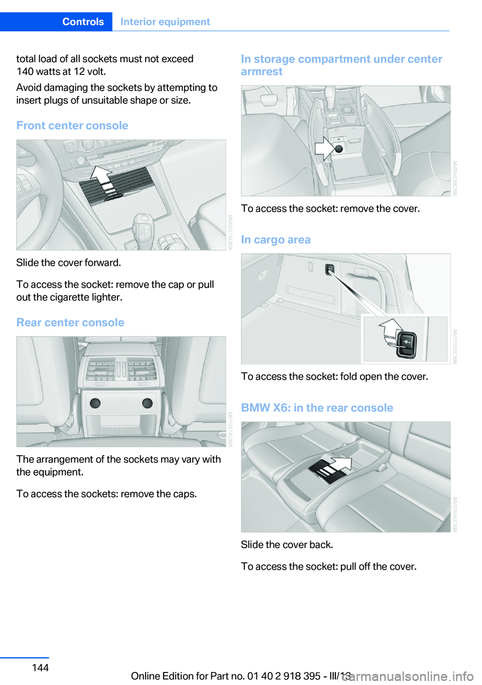 BMW X5 XDRIVE 35I PREMIUM 2013 Owners Manual total load of all sockets must not exceed
140 watts at 12 volt.
Avoid damaging the sockets by attempting to
insert plugs of unsuitable shape or size.
Front center console
Slide the cover forward.
To a BMW X5 XDRIVE 35I PREMIUM 2013 Owners Manual total load of all sockets must not exceed
140 watts at 12 volt.
Avoid damaging the sockets by attempting to
insert plugs of unsuitable shape or size.
Front center console
Slide the cover forward.
To a
