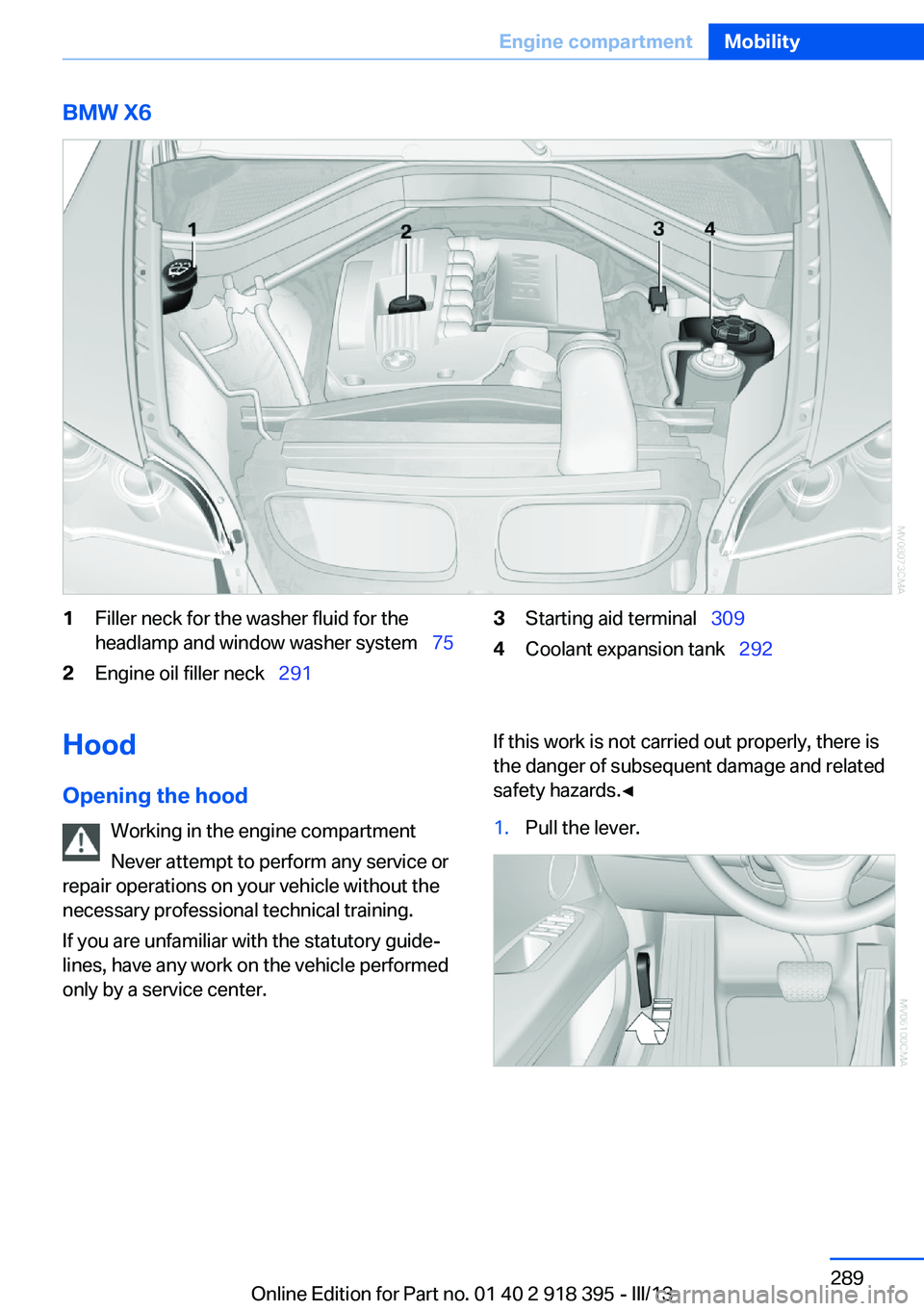 BMW X5 XDRIVE 35I PREMIUM 2013 Owners Manual BMW X61Filler neck for the washer fluid for the
headlamp and window washer system 752Engine oil filler neck 2913Starting aid terminal 3094Coolant expansion tank 292Hood
Opening BMW X5 XDRIVE 35I PREMIUM 2013 Owners Manual BMW X61Filler neck for the washer fluid for the
headlamp and window washer system 752Engine oil filler neck 2913Starting aid terminal 3094Coolant expansion tank 292Hood
Opening