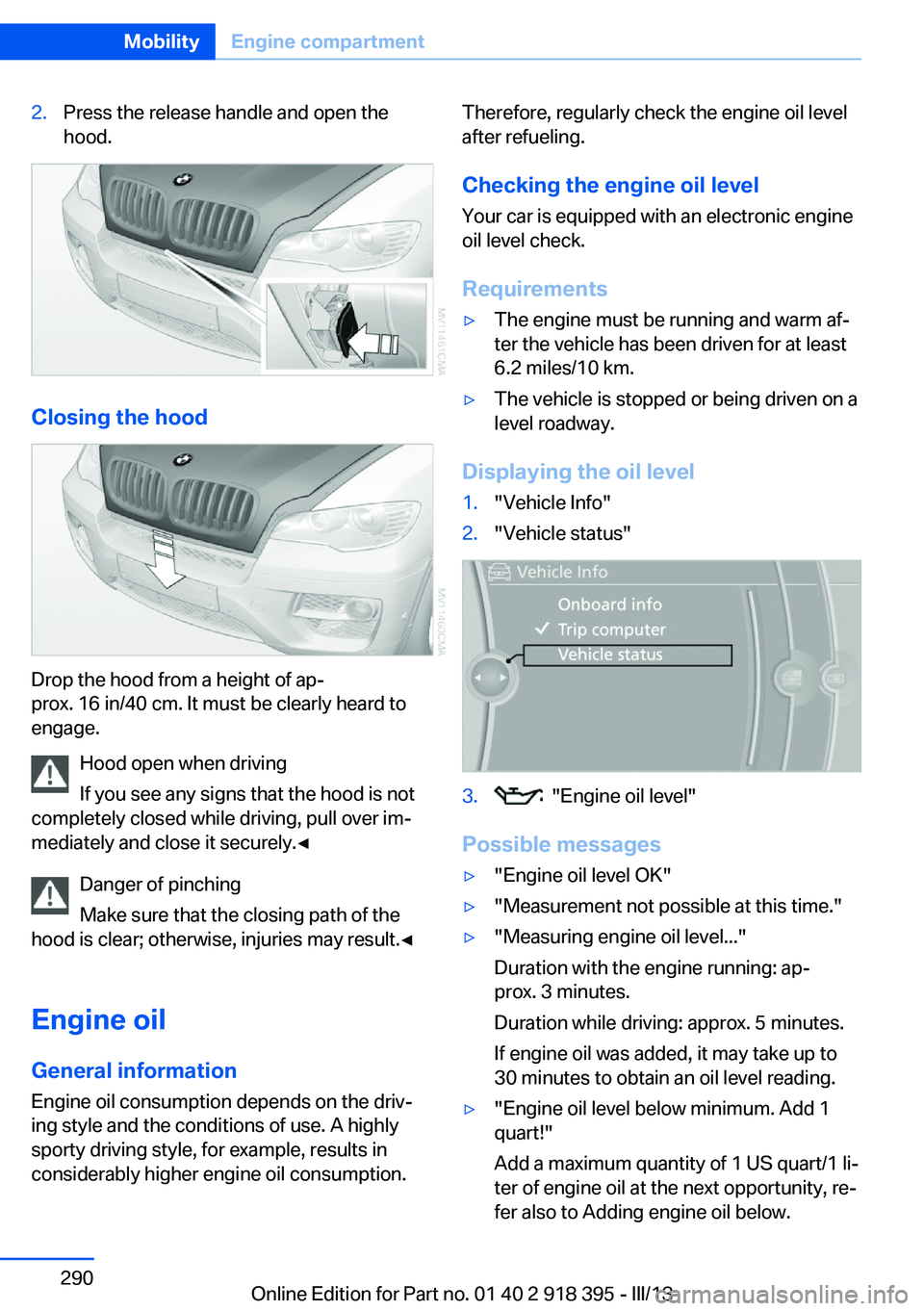 BMW X5 XDRIVE 35I PREMIUM 2013 Owners Manual 2.Press the release handle and open the
hood.
Closing the hood
Drop the hood from a height of ap‐
prox. 16 in/40 cm. It must be clearly heard to
engage.
Hood open when driving
If you see any signs t BMW X5 XDRIVE 35I PREMIUM 2013 Owners Manual 2.Press the release handle and open the
hood.
Closing the hood
Drop the hood from a height of ap‐
prox. 16 in/40 cm. It must be clearly heard to
engage.
Hood open when driving
If you see any signs t