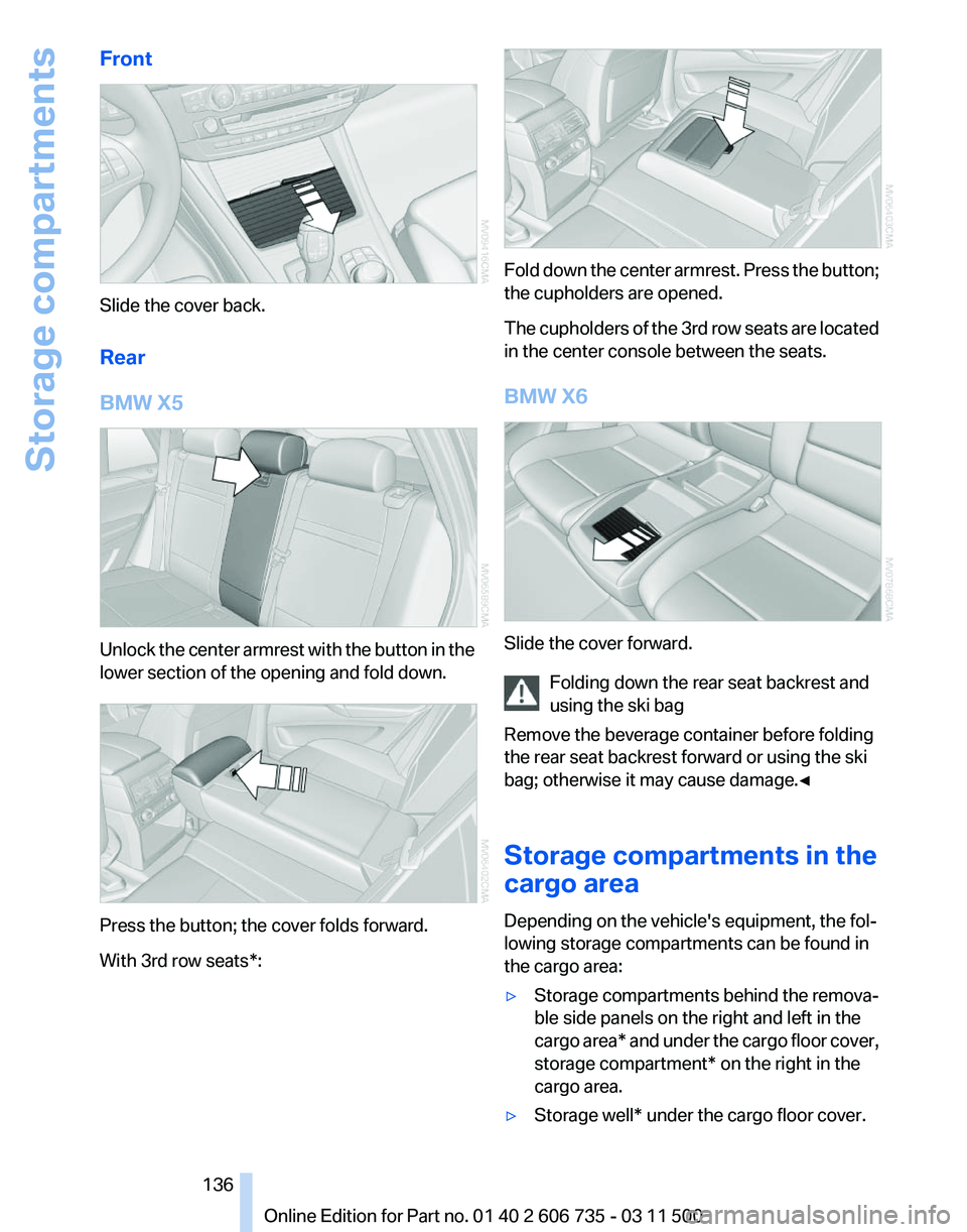 BMW X5 XDRIVE 35I PREMIUM 2012 Owners Manual Front
Slide the cover back.
Rear
BMW X5
Unlock the center armrest with the button in the
lower section of the opening and fold down.
Press the button; the cover folds forward.
With 3rd row seats*: Fol BMW X5 XDRIVE 35I PREMIUM 2012 Owners Manual Front
Slide the cover back.
Rear
BMW X5
Unlock the center armrest with the button in the
lower section of the opening and fold down.
Press the button; the cover folds forward.
With 3rd row seats*: Fol