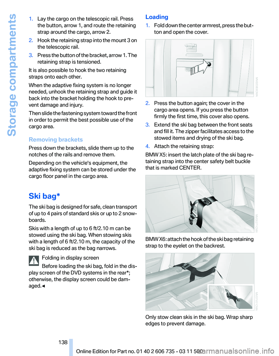 BMW X5 XDRIVE 35I PREMIUM 2012 Owners Manual 1.
Lay the cargo on the telescopic rail. Press
the button, arrow 1, and route the retaining
strap around the cargo, arrow 2.
2. Hook the retaining strap into the mount 3 on
the telescopic rail.
3. Pre BMW X5 XDRIVE 35I PREMIUM 2012 Owners Manual 1.
Lay the cargo on the telescopic rail. Press
the button, arrow 1, and route the retaining
strap around the cargo, arrow 2.
2. Hook the retaining strap into the mount 3 on
the telescopic rail.
3. Pre