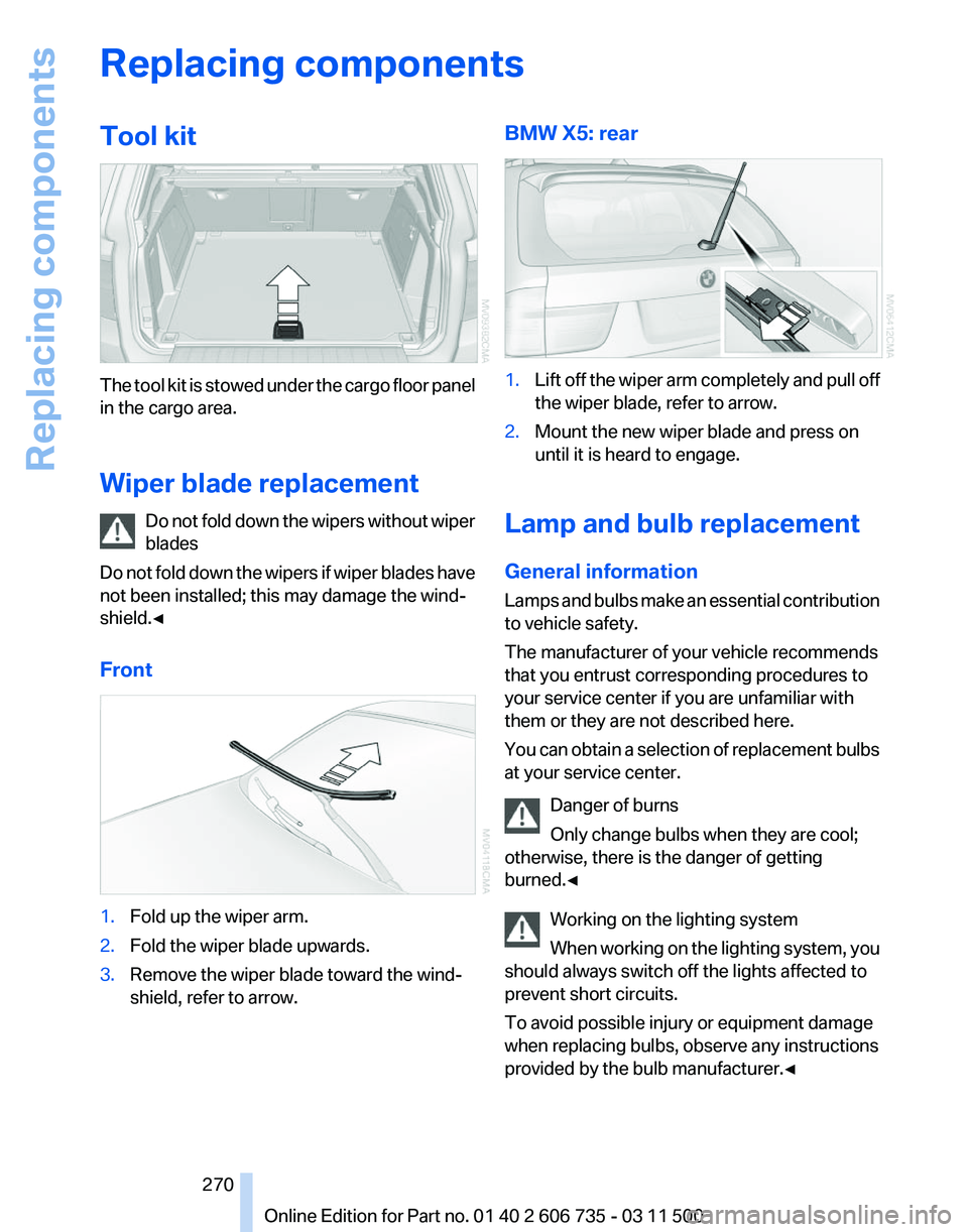 BMW X5 XDRIVE 35I PREMIUM 2012 Owners Manual Replacing components
Tool kit
The tool kit is stowed under the cargo floor panel
in the cargo area.
Wiper blade replacement
Do
not fold down the wipers without wiper
blades
Do not fold down the wiper BMW X5 XDRIVE 35I PREMIUM 2012 Owners Manual Replacing components
Tool kit
The tool kit is stowed under the cargo floor panel
in the cargo area.
Wiper blade replacement
Do
not fold down the wipers without wiper
blades
Do not fold down the wiper