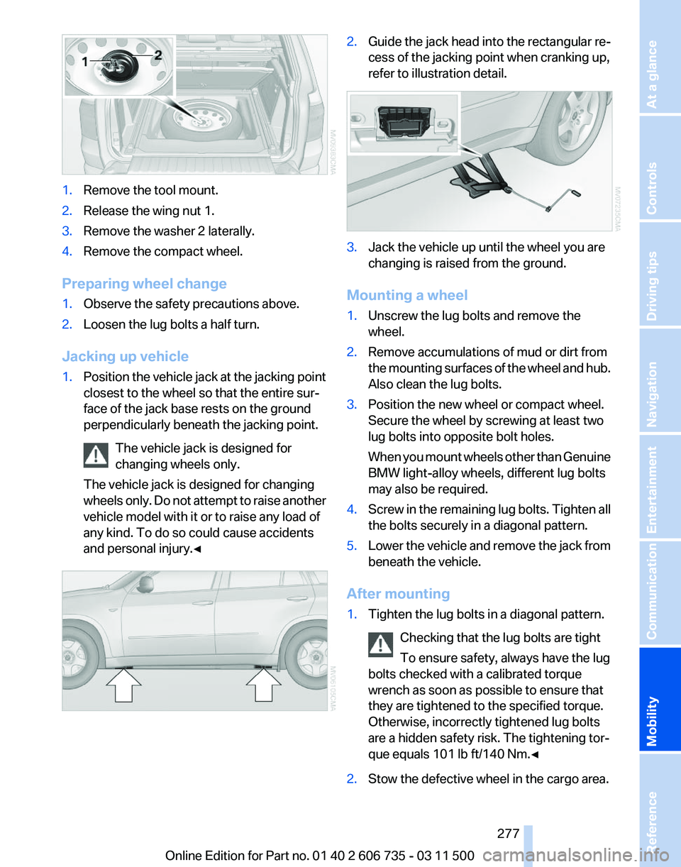 BMW X5 XDRIVE 35I PREMIUM 2012 Owners Manual 1.
Remove the tool mount.
2. Release the wing nut 1.
3. Remove the washer 2 laterally.
4. Remove the compact wheel.
Preparing wheel change
1. Observe the safety precautions above.
2. Loosen the lug bo BMW X5 XDRIVE 35I PREMIUM 2012 Owners Manual 1.
Remove the tool mount.
2. Release the wing nut 1.
3. Remove the washer 2 laterally.
4. Remove the compact wheel.
Preparing wheel change
1. Observe the safety precautions above.
2. Loosen the lug bo