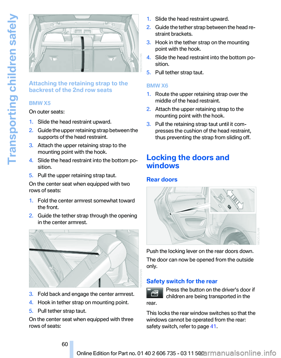 BMW X5 XDRIVE 35I PREMIUM 2012 Workshop Manual Attaching the retaining strap to the
backrest of the 2nd row seats
BMW X5
On outer seats:
1.
Slide the head restraint upward.
2. Guide the upper retaining strap between the
supports of the head restra BMW X5 XDRIVE 35I PREMIUM 2012 Workshop Manual Attaching the retaining strap to the
backrest of the 2nd row seats
BMW X5
On outer seats:
1.
Slide the head restraint upward.
2. Guide the upper retaining strap between the
supports of the head restra