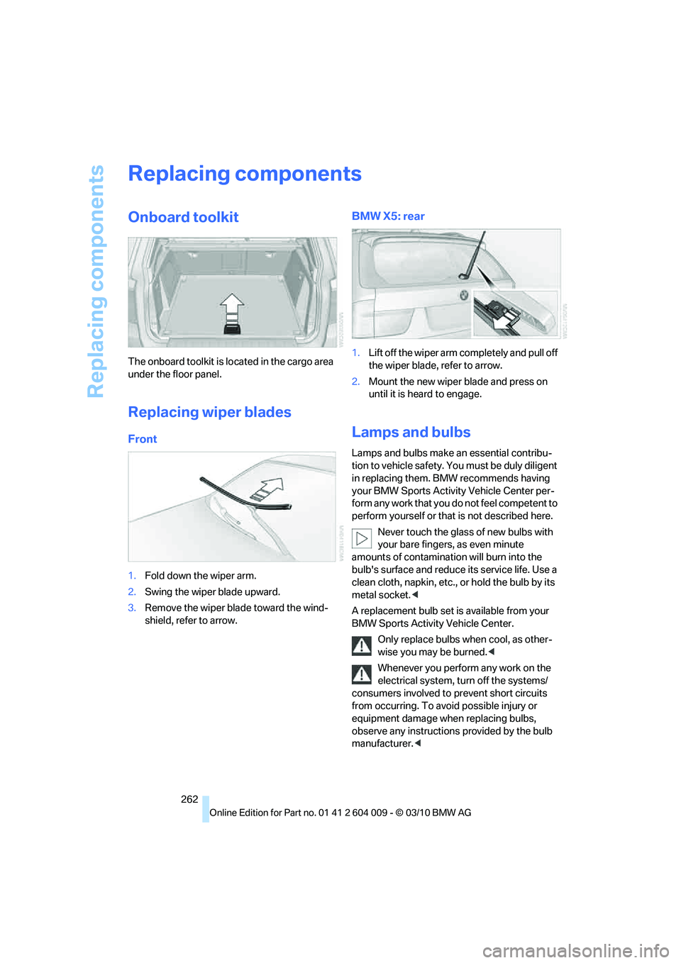 BMW X5 XDRIVE 35I SPORT ACTIVITY 2011  Owners Manual Replacing components
262
Replacing components
Onboard toolkit
The onboard toolkit is located in the cargo area 
under the floor panel.
Replacing wiper blades
Front
1.Fold down the wiper arm.
2.Swing t