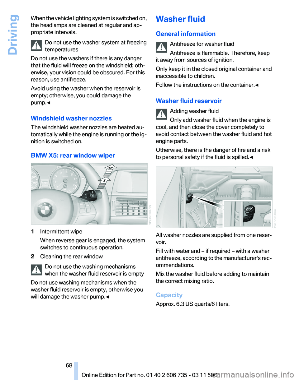 BMW X5 XDRIVE 50I 2012  Owners Manual When the vehicle lighting system is switched on,
the headlamps are cleaned at regular and ap‐
propriate intervals.
Do not use the washer system at freezing
temperatures
Do not use the washers if the