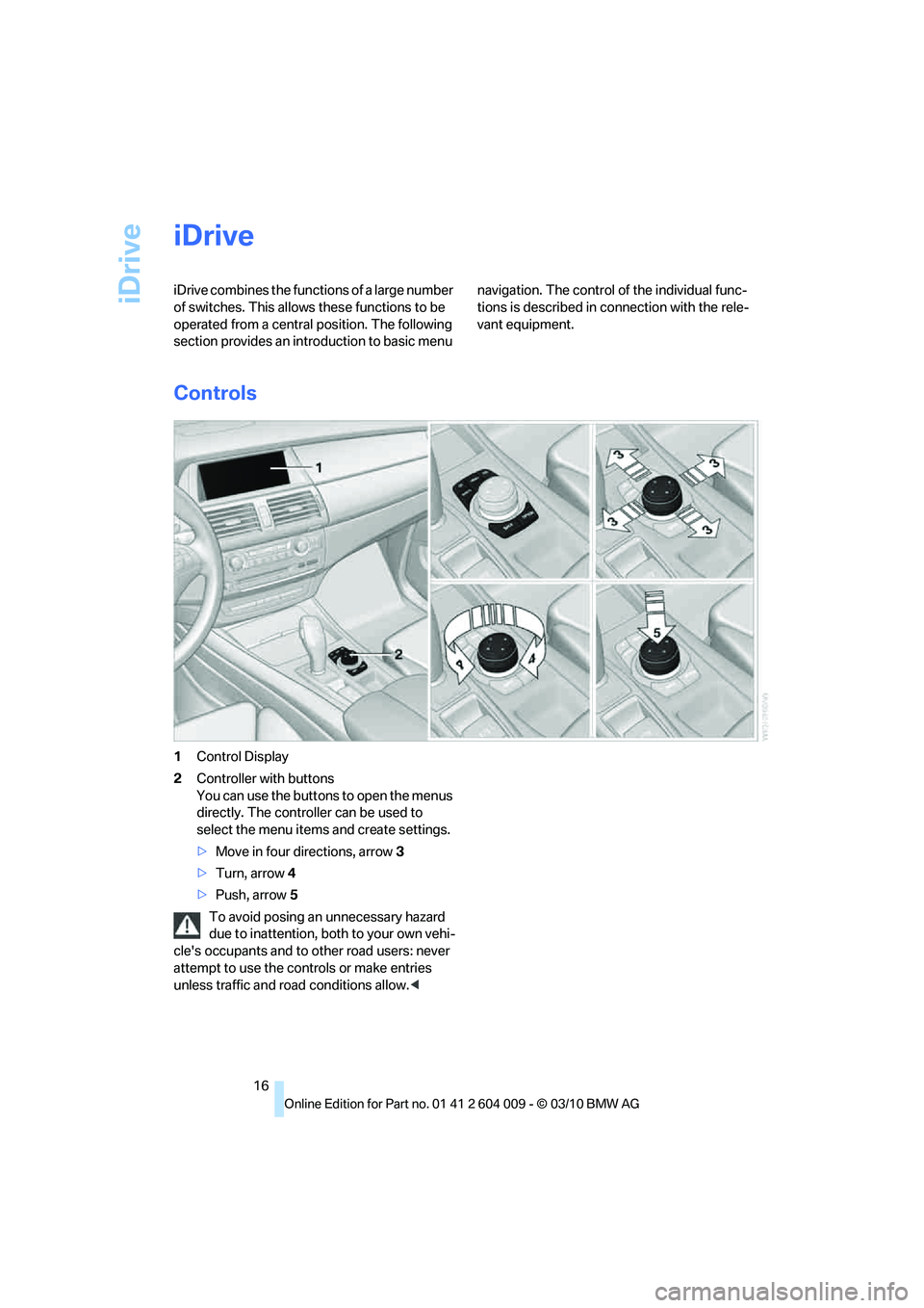 BMW X5 XDRIVE35D 2011  Owners Manual iDrive
16
iDrive
iDrive combines the functions of a large number 
of switches. This allows these functions to be 
operated from a central position. The following 
section provides an introduction to b