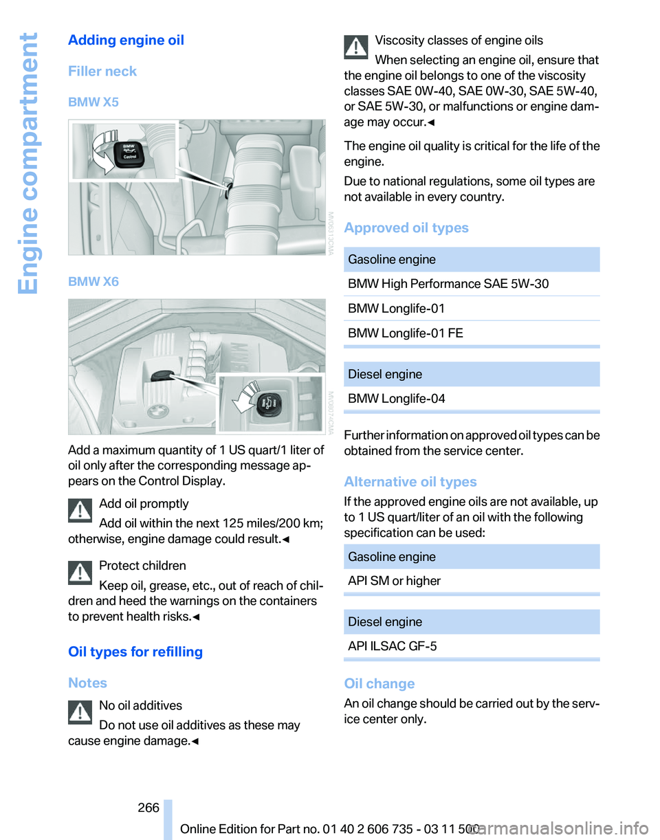 BMW X6 M 2012 Owners Manual Adding engine oil
Filler neck
BMW X5
BMW X6
Add a maximum quantity of 1 US quart/1 liter of
oil only after the corresponding message ap‐
pears on the Control Display.
Add oil promptly
Add oil within BMW X6 M 2012 Owners Manual Adding engine oil
Filler neck
BMW X5
BMW X6
Add a maximum quantity of 1 US quart/1 liter of
oil only after the corresponding message ap‐
pears on the Control Display.
Add oil promptly
Add oil within