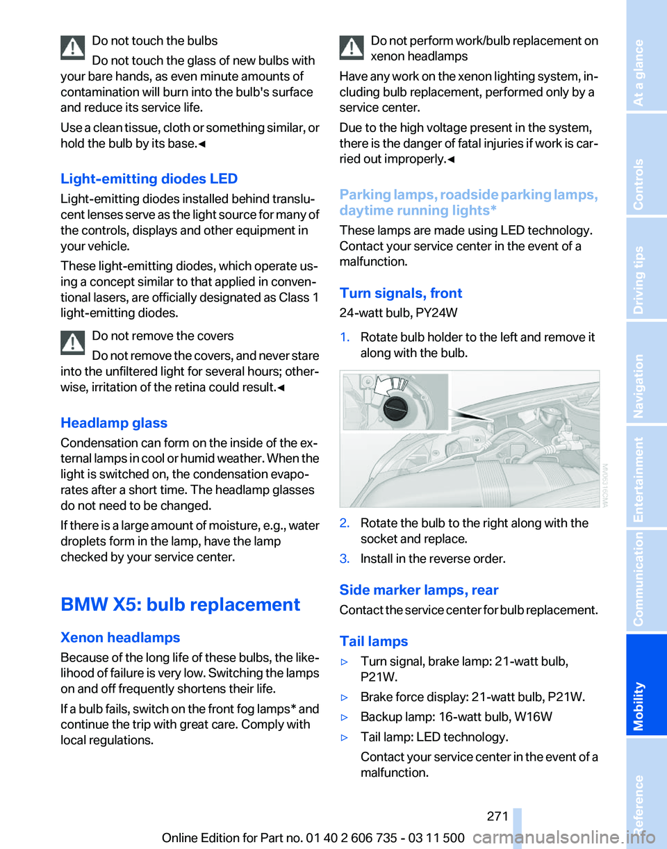 BMW X6 M 2012  Owners Manual Do not touch the bulbs
Do not touch the glass of new bulbs with
your bare hands, as even minute amounts of
contamination will burn into the bulb's surface
and reduce its service life.
Use 
a clean