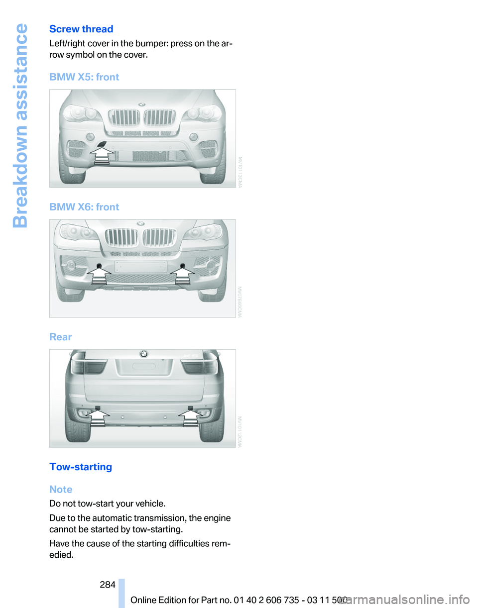 BMW X6 M 2012 Owners Manual Screw thread
Left/right cover in the bumper: press on the ar‐
row symbol on the cover.
BMW X5: front
BMW X6: front
Rear
Tow-starting
Note
Do not tow-start your vehicle.
Due to the automatic transmis BMW X6 M 2012 Owners Manual Screw thread
Left/right cover in the bumper: press on the ar‐
row symbol on the cover.
BMW X5: front
BMW X6: front
Rear
Tow-starting
Note
Do not tow-start your vehicle.
Due to the automatic transmis
