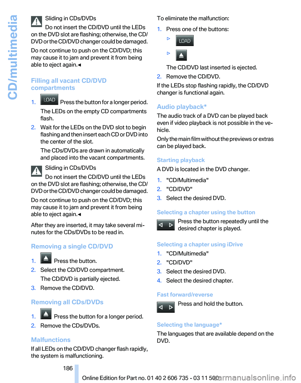 BMW X6 XDRIVE 50I 2012  Owners Manual Sliding in CDs/DVDs
Do not insert the CD/DVD until the LEDs
on 
the DVD slot are flashing; otherwise, the CD/
DVD or the CD/DVD changer could be damaged.
Do not continue to push on the CD/DVD; this
ma