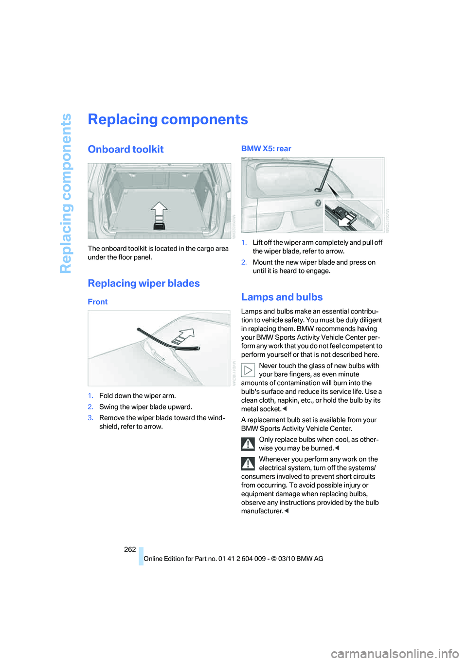 BMW X6 XDRIVE 50I 2011 Owners Manual Replacing components
262
Replacing components
Onboard toolkit
The onboard toolkit is located in the cargo area
under the floor panel.
Replacing wiper blades
Front
1.Fold down the wiper arm.
2.Swing t BMW X6 XDRIVE 50I 2011 Owners Manual Replacing components
262
Replacing components
Onboard toolkit
The onboard toolkit is located in the cargo area
under the floor panel.
Replacing wiper blades
Front
1.Fold down the wiper arm.
2.Swing t