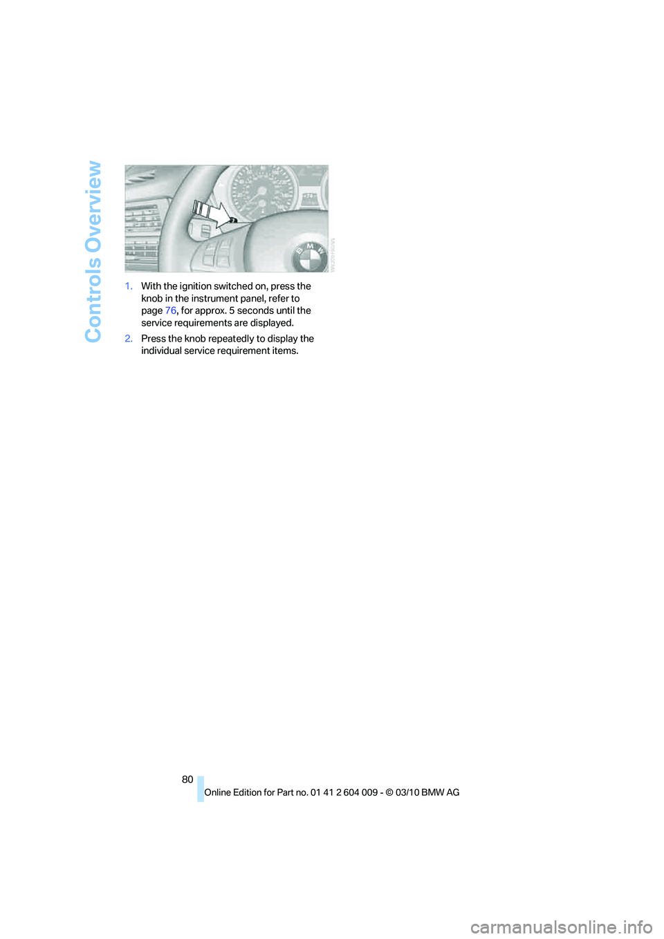 BMW X6 XDRIVE 50I 2011 Manual Online Controls Overview
80 1.With the ignition switched on, press the
knob in the instrument panel, refer to
page76, for approx. 5 seconds until the
service requirements are displayed.
2.Press the knob r BMW X6 XDRIVE 50I 2011 Manual Online Controls Overview
80 1.With the ignition switched on, press the
knob in the instrument panel, refer to
page76, for approx. 5 seconds until the
service requirements are displayed.
2.Press the knob r