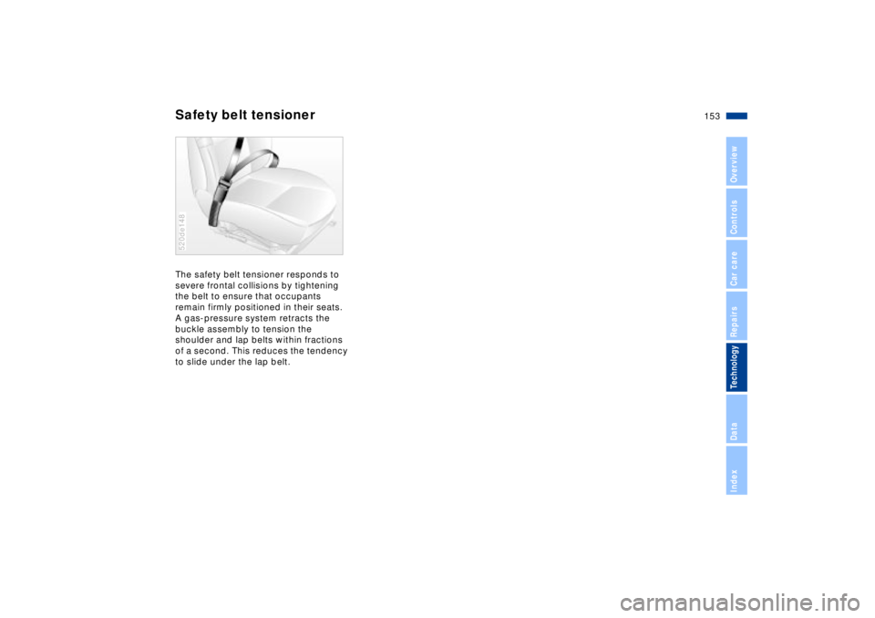 BMW Z8 2002  Owners Manual 153n
IndexDataTechnologyRepairsCar careControlsOverview
Safety belt tensionerThe safety belt tensioner responds to 
severe frontal collisions by tightening 
the belt to ensure that occupants 
remain f