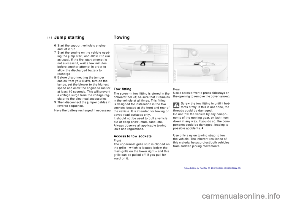 BMW Z8 2000  Owners Manual 144n
Jump starting Towing6 Start the support vehicles engine 
and let it run 
7 Start the engine on the vehicle need-
ing the jump start, and allow it to run 
as usual. If the first start attempt is 