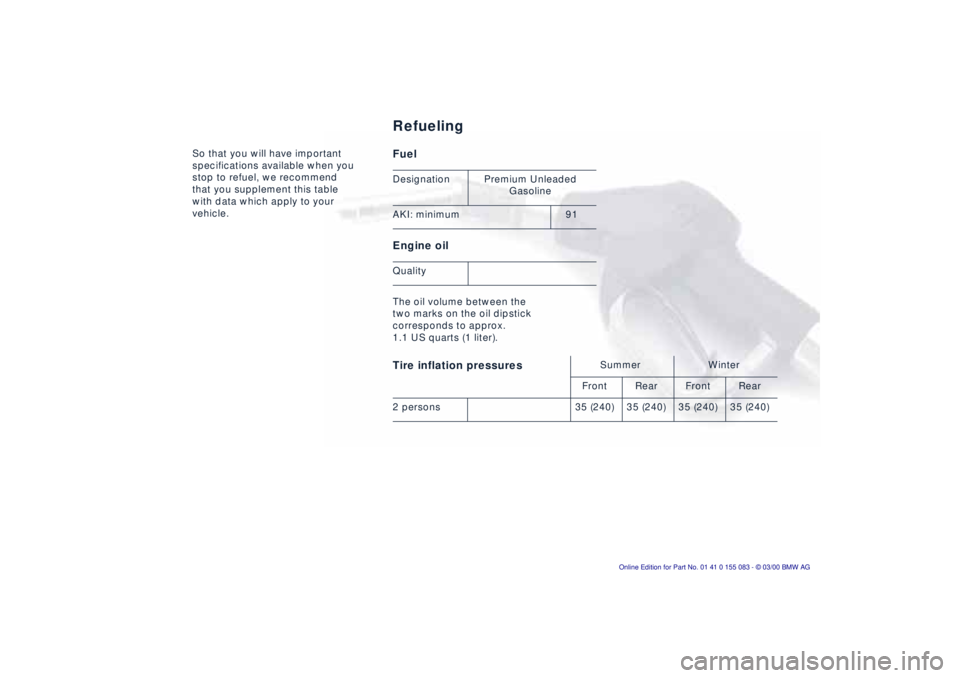 BMW Z8 2000 Owners Manual So that you will have important
specifications available when you
stop to refuel, we recommend
that you supplement this table
with data which apply to your
vehicle.
Fuel
Engine oil The oil volu BMW Z8 2000 Owners Manual So that you will have important
specifications available when you
stop to refuel, we recommend
that you supplement this table
with data which apply to your
vehicle.
Fuel
Engine oil The oil volu