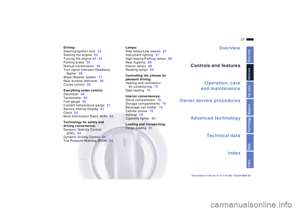 BMW Z8 2000  Owners Manual Overview
Controls and features
Operation, care
and maintenance
Owner service procedures
Technical data
Index Advanced technology
27n
IndexDataTechnologyRepairsCar careControlsOverview
Driving:
Steerin