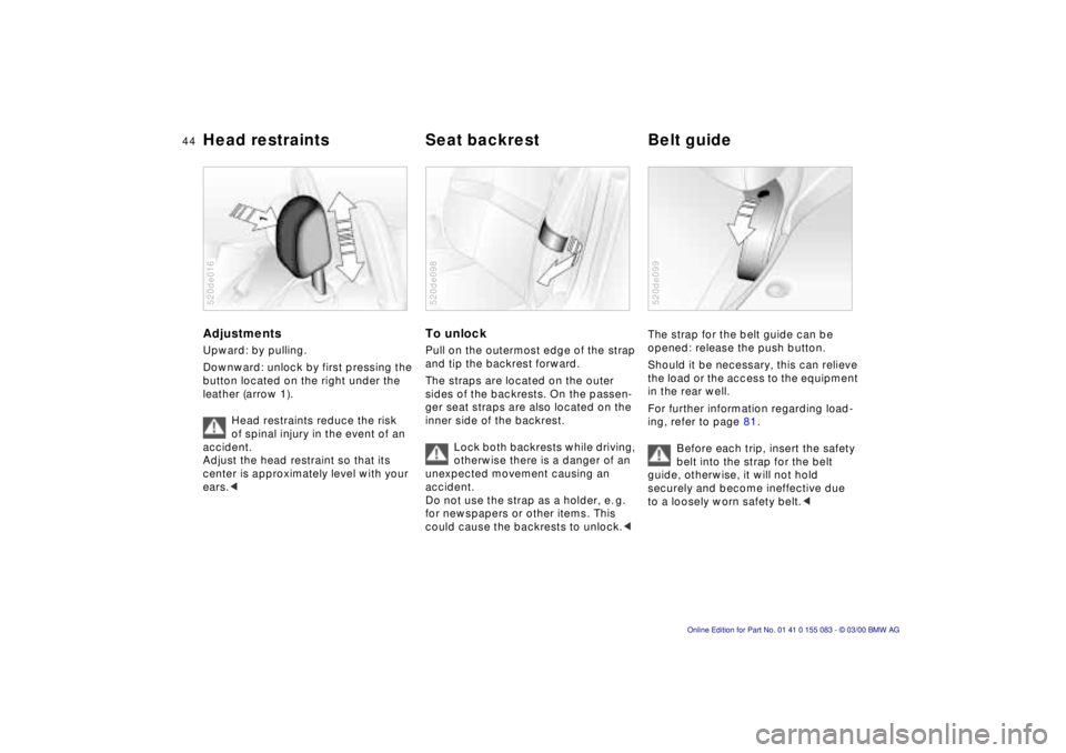 BMW Z8 2000 Service Manual 44n
Head restraints  Seat backrest Belt guideAdjustments Upward: by pulling.
Downward: unlock by first pressing the 
button located on the right under the 
leather (arrow 1).
Head restraints reduce th