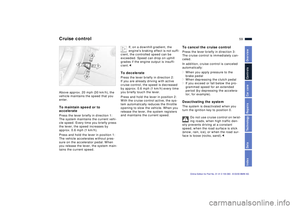 BMW Z8 2000 Workshop Manual 59n
IndexDataTechnologyRepairsCar careControlsOverview
Cruise control Above approx. 20 mph (30 km/h), the 
vehicle maintains the speed that you 
enter. To maintain speed or to 
acceleratePress the lev